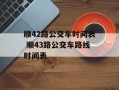 顺42路公交车时间表 顺43路公交车路线时间表