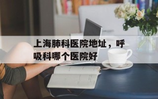 上海肺科医院地址，呼吸科哪个医院好