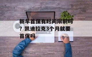新车首保有时间限制吗？凯迪拉克3个月就要首保吗