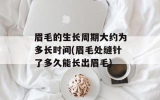 眉毛的生长周期大约为多长时间(眉毛处缝针了多久能长出眉毛)