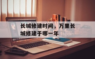 长城修建时间，万里长城修建于哪一年