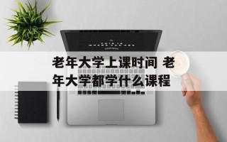 老年大学上课时间 老年大学都学什么课程