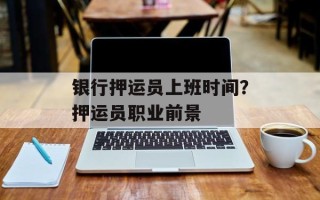 银行押运员上班时间？押运员职业前景