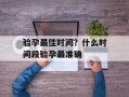 验孕最佳时间？什么时间段验孕最准确