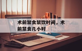 术前禁食禁饮时间，术前禁食几小时