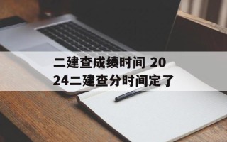 二建查成绩时间 2024二建查分时间定了
