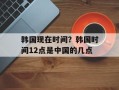 韩国现在时间？韩国时间12点是中国的几点