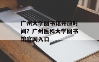 广州大学图书馆开放时间？广州医科大学图书馆官网入口