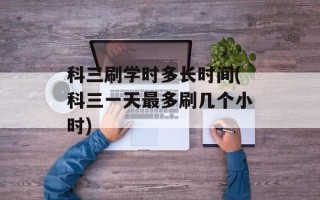 科三刷学时多长时间(科三一天最多刷几个小时)