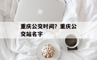 重庆公交时间？重庆公交站名字
