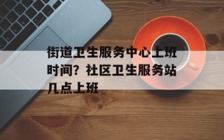街道卫生服务中心上班时间？社区卫生服务站几点上班
