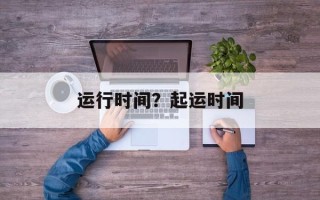 运行时间？起运时间