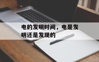电的发明时间，电是发明还是发现的