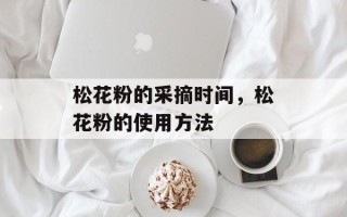 松花粉的采摘时间，松花粉的使用方法