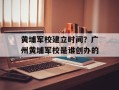 黄埔军校建立时间？广州黄埔军校是谁创办的