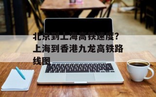 北京到上海高铁速度？上海到香港九龙高铁路线图