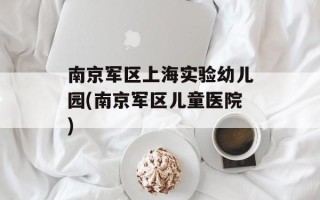 南京军区上海实验幼儿园(南京军区儿童医院)