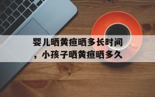 婴儿晒黄疸晒多长时间，小孩子晒黄疸晒多久