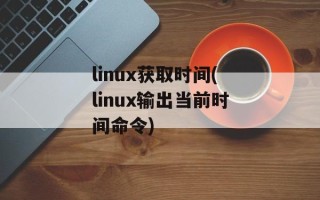 linux获取时间(linux输出当前时间命令)