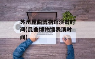 苏州昆曲博物馆演出时间(昆曲博物馆表演时间)