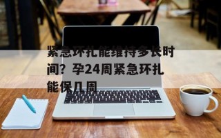 紧急环扎能维持多长时间？孕24周紧急环扎能保几周