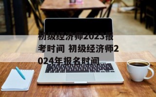 初级经济师2023报考时间 初级经济师2024年报名时间