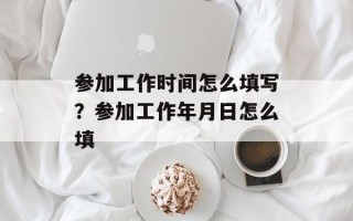 参加工作时间怎么填写？参加工作年月日怎么填