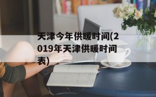 天津今年供暖时间(2019年天津供暖时间表)