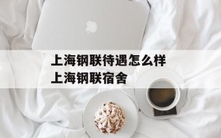 上海钢联待遇怎么样 上海钢联宿舍