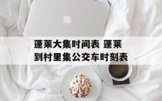 蓬莱大集时间表 蓬莱到村里集公交车时刻表