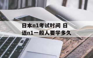 日本n1考试时间 日语n1一般人要学多久