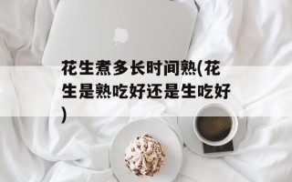 花生煮多长时间熟(花生是熟吃好还是生吃好)
