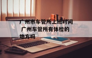 广州市车管所上班时间 广州车管所有体检的地方吗