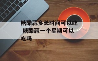 糖醋蒜多长时间可以吃 糖醋蒜一个星期可以吃吗