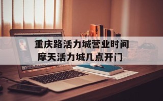 重庆路活力城营业时间 摩天活力城几点开门