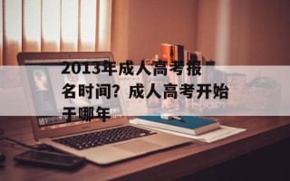 2013年成人高考报名时间？成人高考开始于哪年
