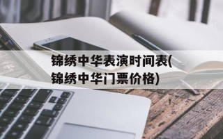 锦绣中华表演时间表(锦绣中华门票价格)