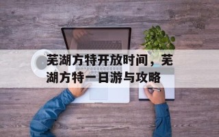 芜湖方特开放时间，芜湖方特一日游与攻略