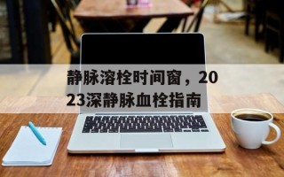静脉溶栓时间窗，2023深静脉血栓指南