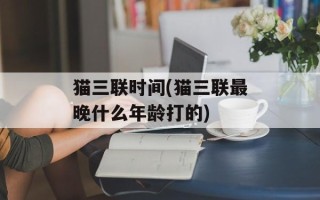 猫三联时间(猫三联最晚什么年龄打的)
