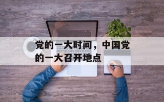 党的一大时间，中国党的一大召开地点