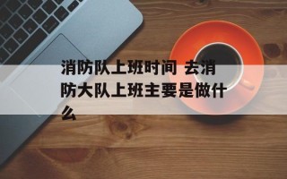 消防队上班时间 去消防大队上班主要是做什么
