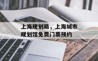 上海规划局，上海城市规划馆免费门票预约