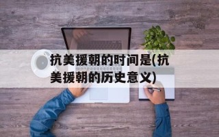 抗美援朝的时间是(抗美援朝的历史意义)
