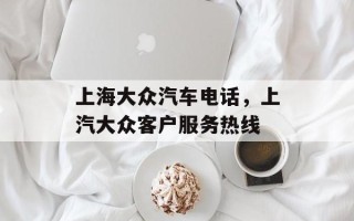 上海大众汽车电话，上汽大众客户服务热线