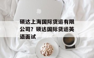 硕达上海国际货运有限公司？硕达国际货运英语面试