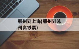 鄂州到上海(鄂州到苏州高铁票)