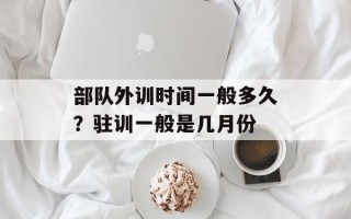部队外训时间一般多久？驻训一般是几月份