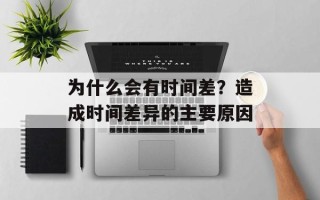 为什么会有时间差？造成时间差异的主要原因