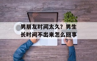 男朋友时间太久？男生长时间不出来怎么回事